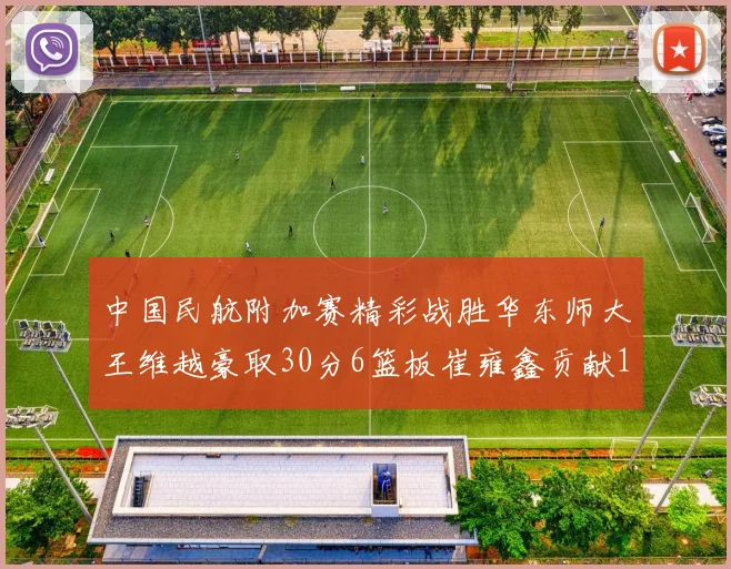 中国民航附加赛精彩战胜华东师大王维越豪取30分6篮板崔雍鑫贡献12分13篮板15助攻