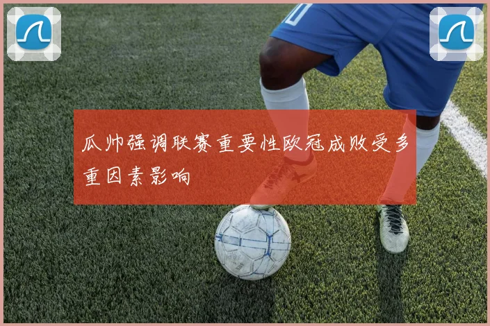 瓜帅强调联赛重要性欧冠成败受多重因素影响