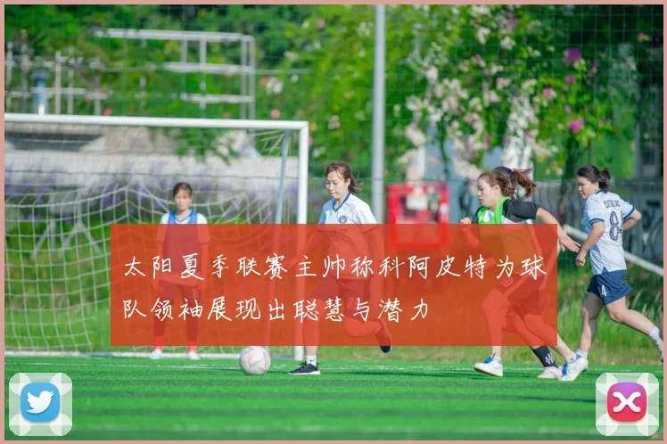 太阳夏季联赛主帅称科阿皮特为球队领袖展现出聪慧与潜力