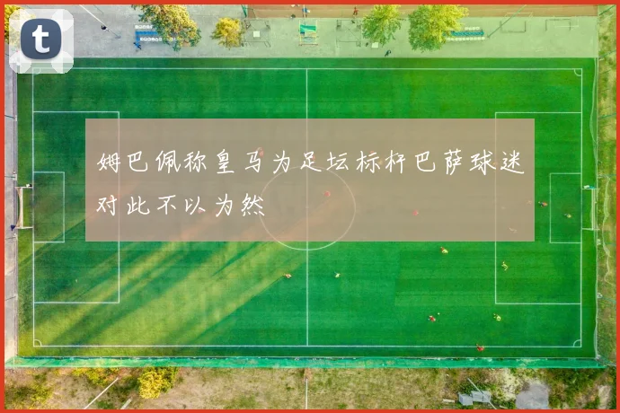姆巴佩称皇马为足坛标杆巴萨球迷对此不以为然