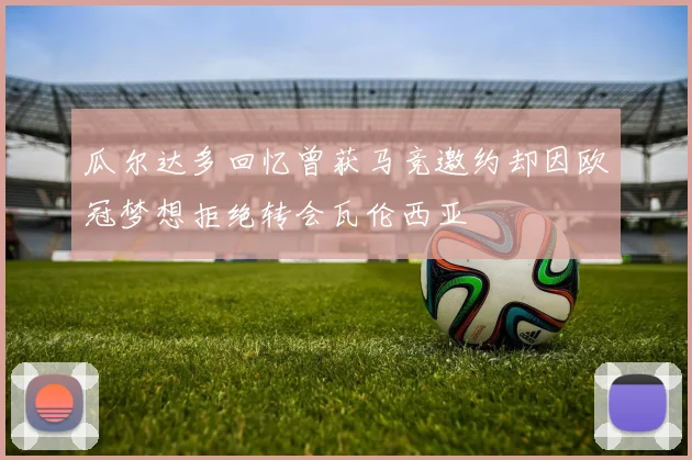瓜尔达多回忆曾获马竞邀约却因欧冠梦想拒绝转会瓦伦西亚