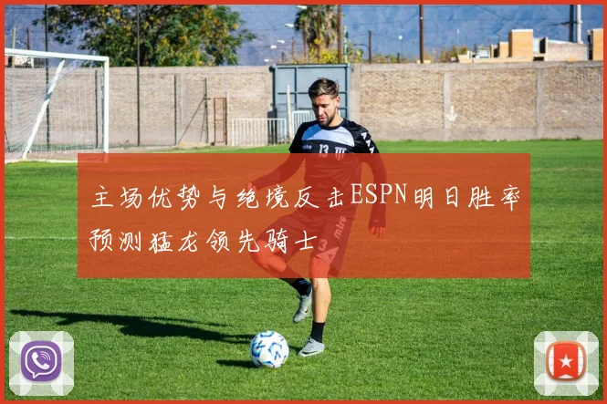 主场优势与绝境反击ESPN明日胜率预测猛龙领先骑士