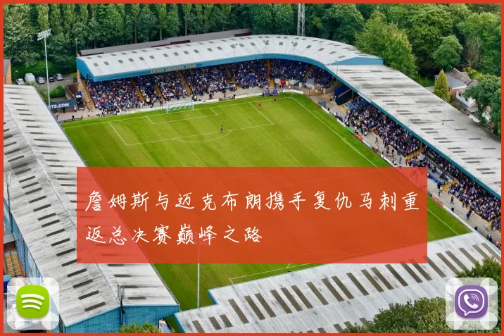 詹姆斯与迈克布朗携手复仇马刺重返总决赛巅峰之路
