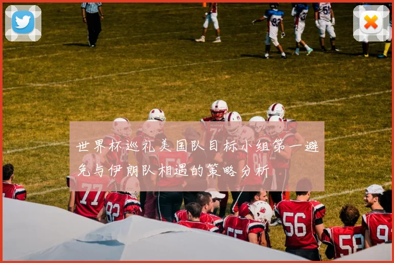 世界杯巡礼美国队目标小组第一避免与伊朗队相遇的策略分析