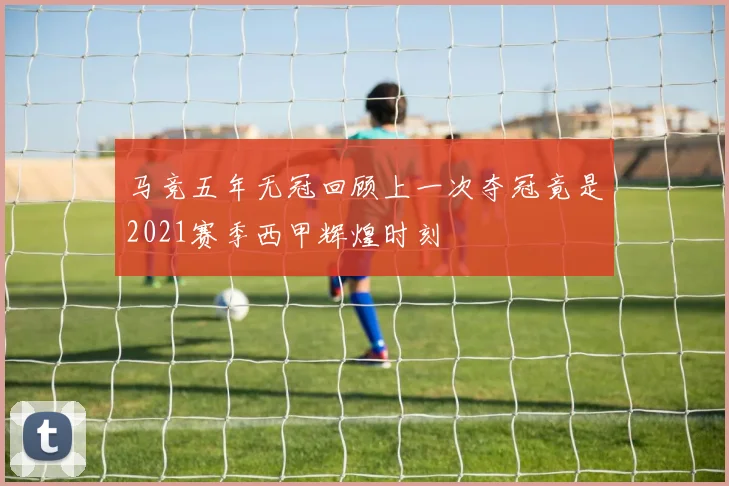 马竞五年无冠回顾上一次夺冠竟是2021赛季西甲辉煌时刻