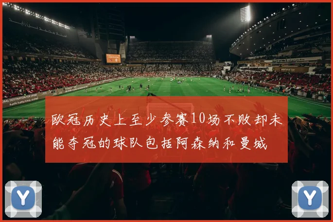 欧冠历史上至少参赛10场不败却未能夺冠的球队包括阿森纳和曼城