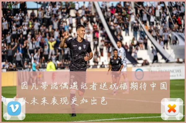 因凡蒂诺偶遇记者送祝福期待中国队未来表现更加出色