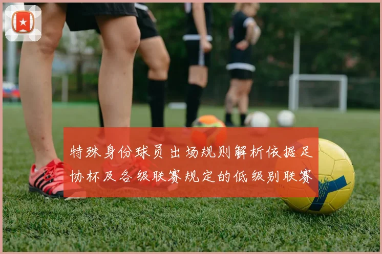 特殊身份球员出场规则解析依据足协杯及各级联赛规定的低级别联赛标准