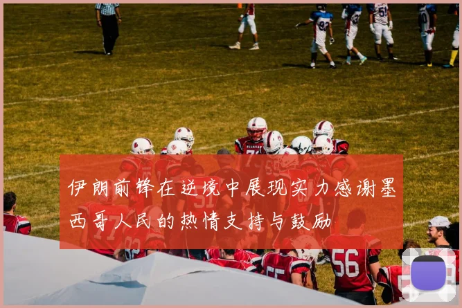 伊朗前锋在逆境中展现实力感谢墨西哥人民的热情支持与鼓励
