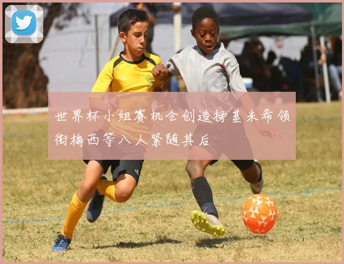 世界杯小组赛机会创造榜基米希领衔梅西等八人紧随其后