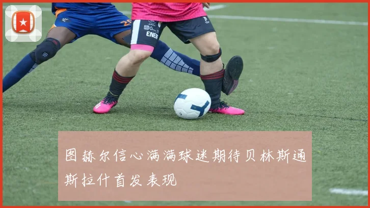 图赫尔信心满满球迷期待贝林斯通斯拉什首发表现