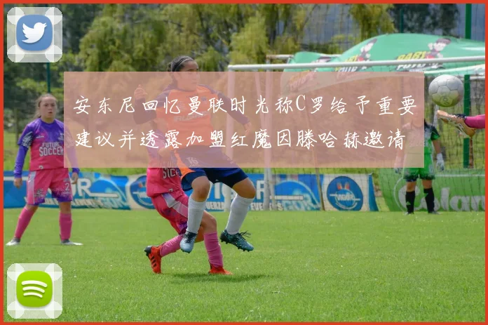 安东尼回忆曼联时光称C罗给予重要建议并透露加盟红魔因滕哈赫邀请
