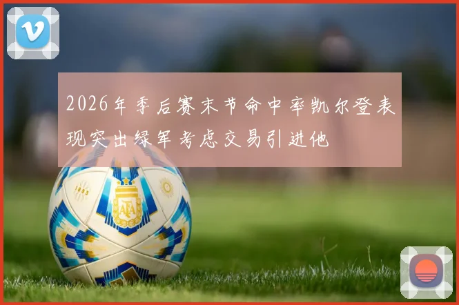 2026年季后赛末节命中率凯尔登表现突出绿军考虑交易引进他
