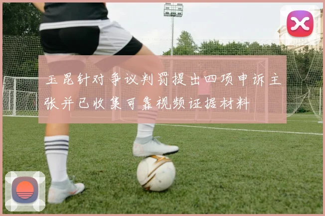玉昆针对争议判罚提出四项申诉主张并已收集可靠视频证据材料