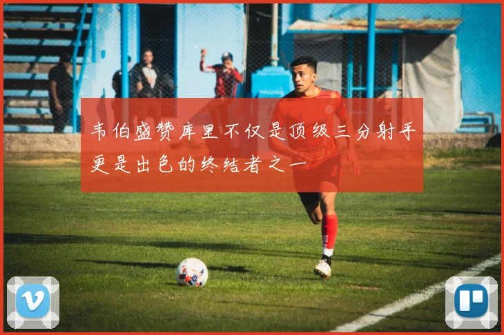 韦伯盛赞库里不仅是顶级三分射手更是出色的终结者之一