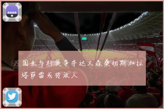 国米与科莫争夺达文森桑切斯加拉塔萨雷或将放人