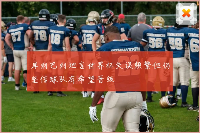 库利巴利坦言世界杯失误频繁但仍坚信球队有希望晋级