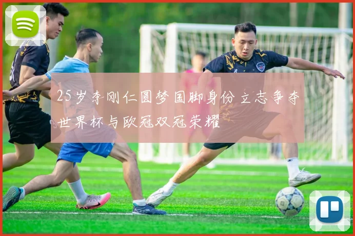 25岁李刚仁圆梦国脚身份立志争夺世界杯与欧冠双冠荣耀