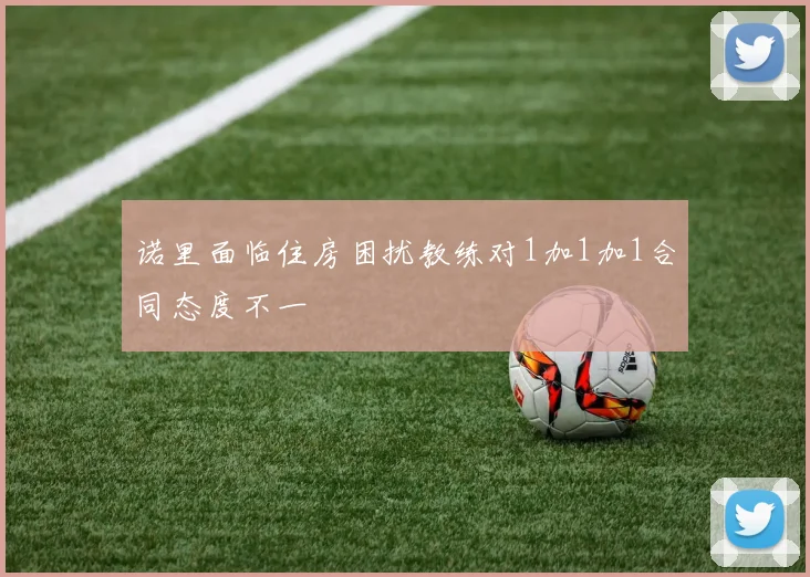 诺里面临住房困扰教练对1加1加1合同态度不一