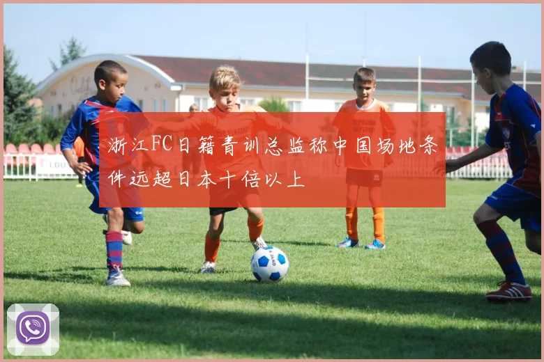 浙江FC日籍青训总监称中国场地条件远超日本十倍以上
